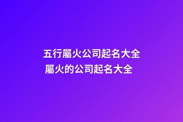 五行屬火公司起名大全 屬火的公司起名大全-第1張-公司起名-玄機派
